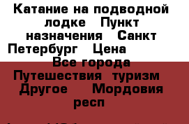 Катание на подводной лодке › Пункт назначения ­ Санкт-Петербург › Цена ­ 5 000 - Все города Путешествия, туризм » Другое   . Мордовия респ.